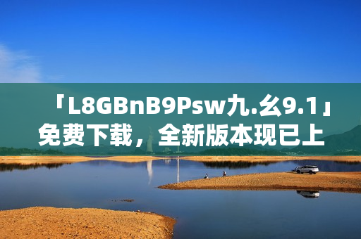 「L8GBnB9Psw九.幺9.1」免费下载，全新版本现已上线