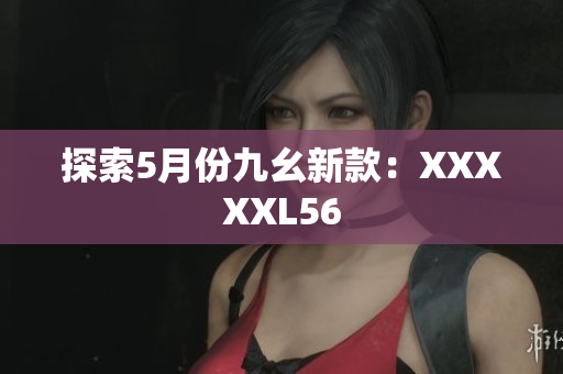 探索5月份九幺新款：XXXXXL56