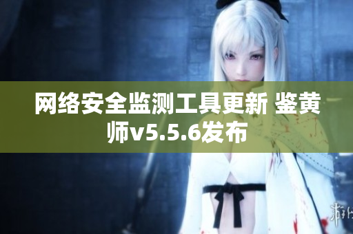 网络安全监测工具更新 鉴黄师v5.5.6发布