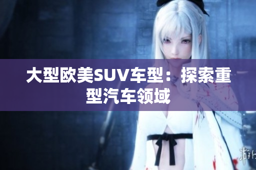 大型欧美SUV车型：探索重型汽车领域