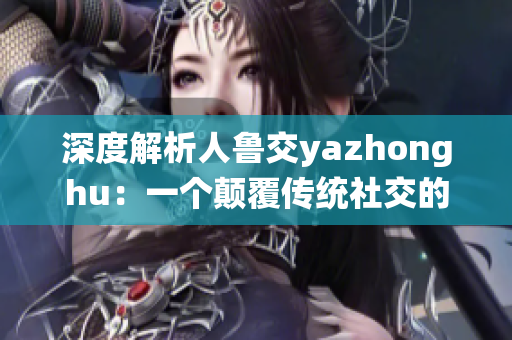 深度解析人鲁交yazhonghu：一个颠覆传统社交的新选择