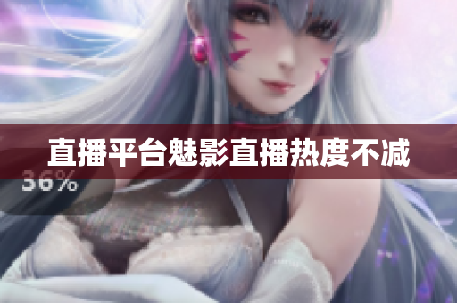 直播平台魅影直播热度不减