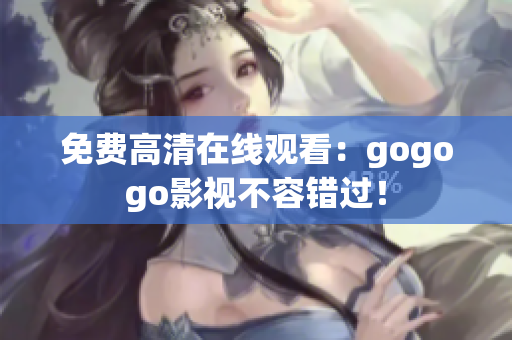 免费高清在线观看：gogogo影视不容错过！