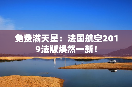 免费满天星：法国航空2019法版焕然一新！