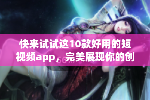 快来试试这10款好用的短视频app，完美展现你的创意