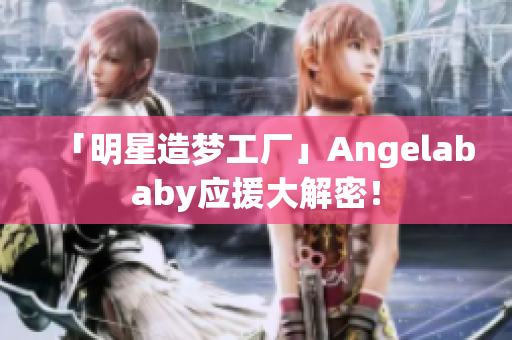 「明星造梦工厂」Angelababy应援大解密！