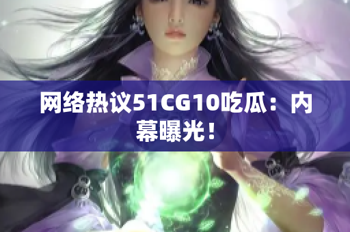 网络热议51CG10吃瓜：内幕曝光！