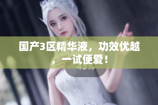 国产3区精华液，功效优越，一试便爱！