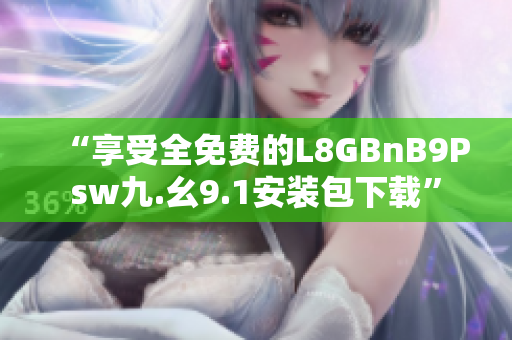 “享受全免费的L8GBnB9Psw九.幺9.1安装包下载”