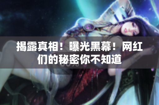 揭露真相！曝光黑幕！网红们的秘密你不知道