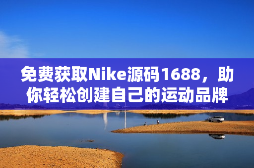 免费获取Nike源码1688，助你轻松创建自己的运动品牌网站