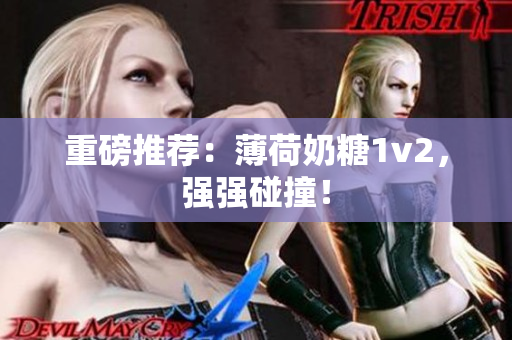 重磅推荐：薄荷奶糖1v2，强强碰撞！