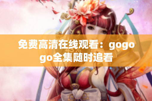 免费高清在线观看：gogogo全集随时追看