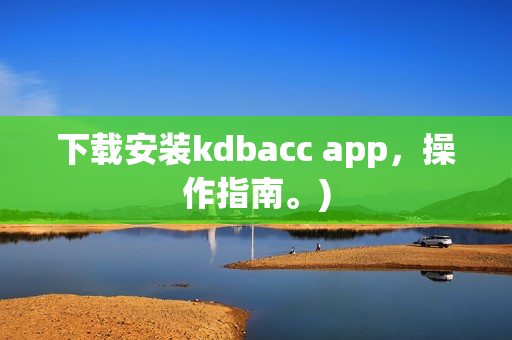下载安装kdbacc app，操作指南。)