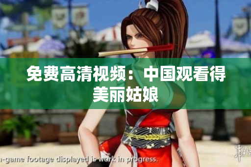 免费高清视频：中国观看得美丽姑娘