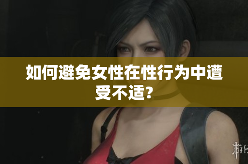 如何避免女性在性行为中遭受不适？