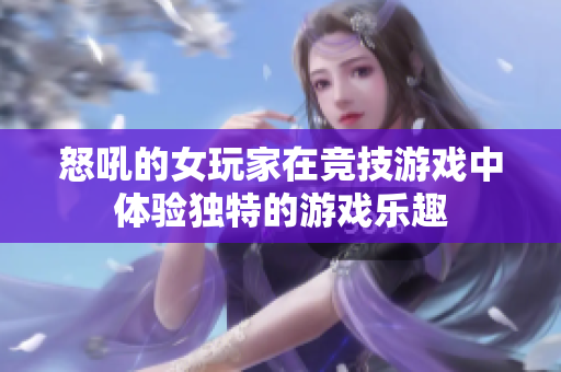 怒吼的女玩家在竞技游戏中体验独特的游戏乐趣
