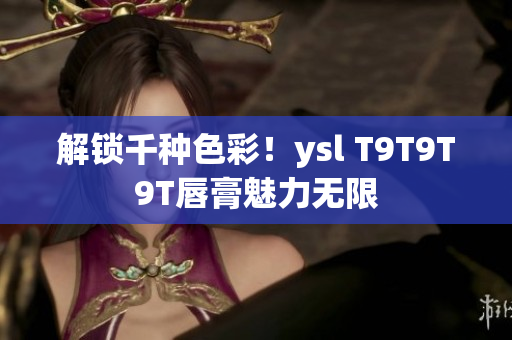 解锁千种色彩！ysl T9T9T9T唇膏魅力无限