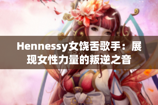 Hennessy女饶舌歌手：展现女性力量的叛逆之音