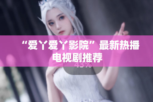 “爱丫爱丫影院”最新热播电视剧推荐