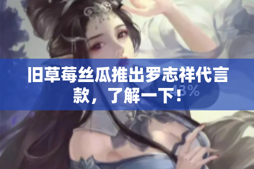 旧草莓丝瓜推出罗志祥代言款，了解一下！