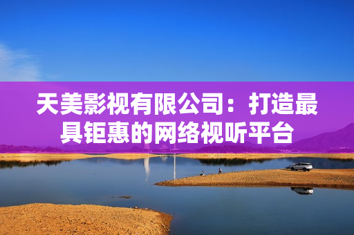 天美影视有限公司：打造最具钜惠的网络视听平台