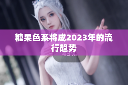 糖果色系将成2023年的流行趋势