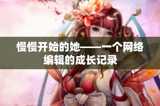 慢慢开始的她——一个网络编辑的成长记录