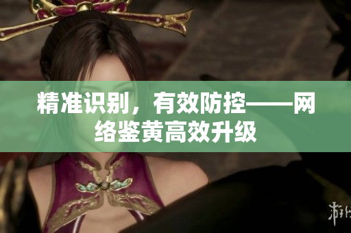 精准识别，有效防控——网络鉴黄高效升级