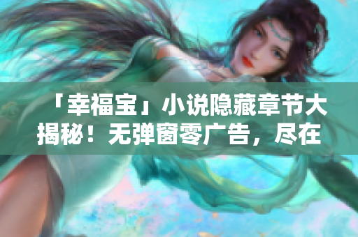 「幸福宝」小说隐藏章节大揭秘！无弹窗零广告，尽在此处