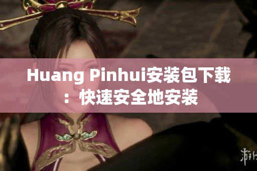 Huang Pinhui安装包下载：快速安全地安装