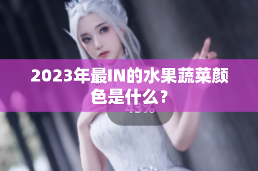 2023年最IN的水果蔬菜颜色是什么？