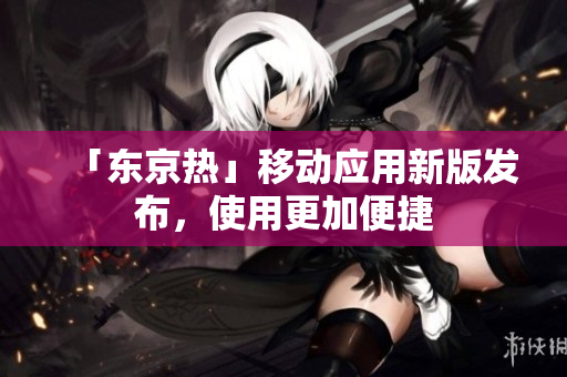 「东京热」移动应用新版发布，使用更加便捷