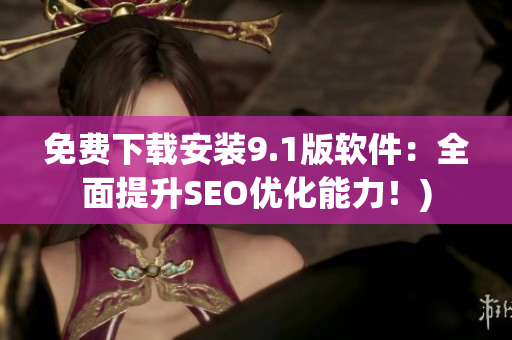 免费下载安装9.1版软件：全面提升SEO优化能力！)