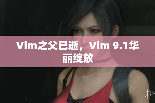 Vim之父已逝，Vim 9.1华丽绽放