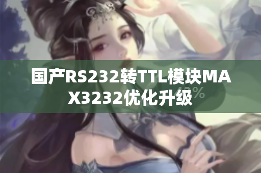 国产RS232转TTL模块MAX3232优化升级