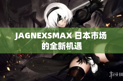 JAGNEXSMAX 日本市场的全新机遇