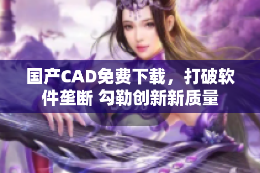 国产CAD免费下载，打破软件垄断 勾勒创新新质量