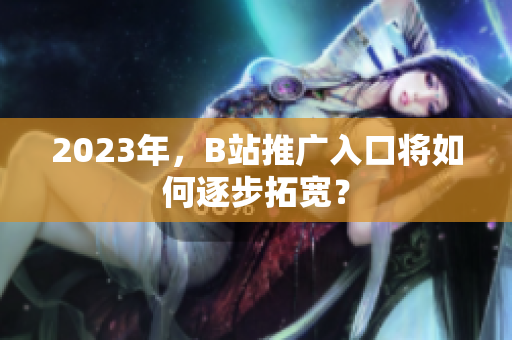 2023年，B站推广入口将如何逐步拓宽？