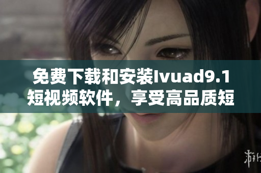 免费下载和安装Ivuad9.1短视频软件，享受高品质短视频！