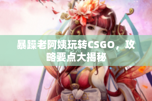 暴躁老阿姨玩转CSGO，攻略要点大揭秘