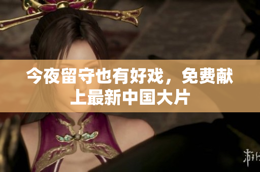 今夜留守也有好戏，免费献上最新中国大片