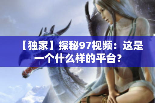 【独家】探秘97视频：这是一个什么样的平台？