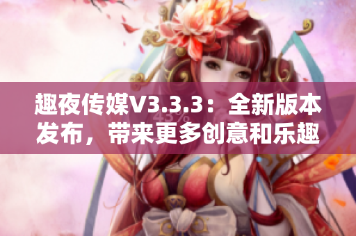 趣夜传媒V3.3.3：全新版本发布，带来更多创意和乐趣