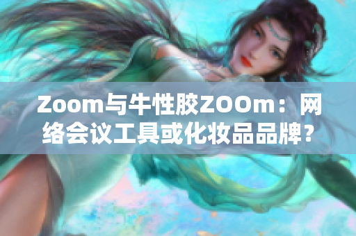 Zoom与牛性胶ZOOm：网络会议工具或化妆品品牌？