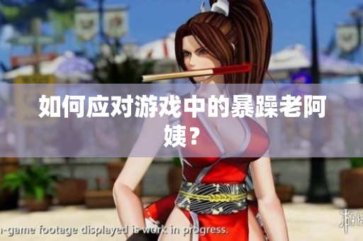 如何应对游戏中的暴躁老阿姨？
