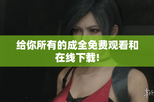 给你所有的成全免费观看和在线下载!