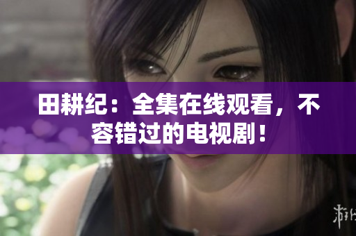 田耕纪：全集在线观看，不容错过的电视剧！