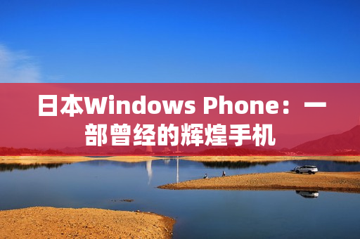 日本Windows Phone：一部曾经的辉煌手机