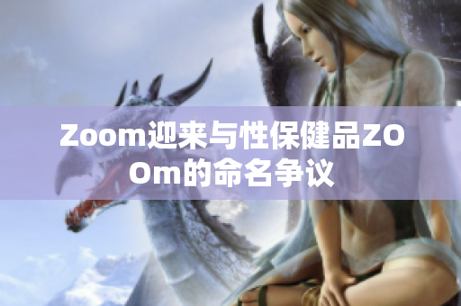 Zoom迎来与性保健品ZOOm的命名争议